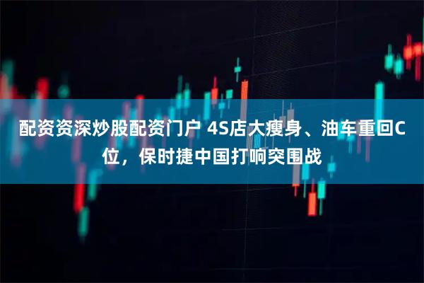 配资资深炒股配资门户 4S店大瘦身、油车重回C位，保时捷中国打响突围战