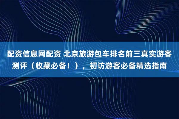 配资信息网配资 北京旅游包车排名前三真实游客测评（收藏必备！），初访游客必备精选指南