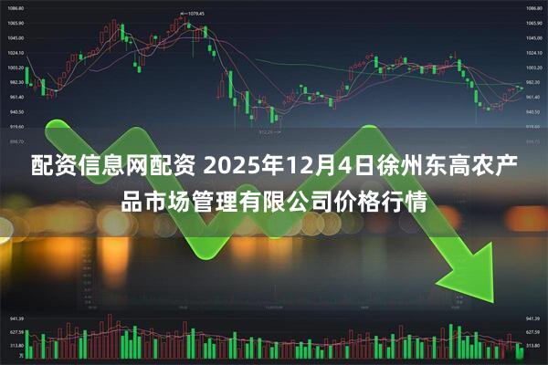 配资信息网配资 2025年12月4日徐州东高农产品市场管理有限公司价格行情