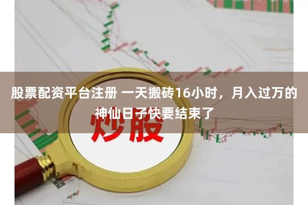 股票配资平台注册 一天搬砖16小时，月入过万的神仙日子快要结束了