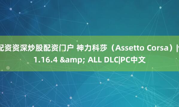 配资资深炒股配资门户 神力科莎（Assetto Corsa）|v1.16.4 & ALL DLC|PC中文