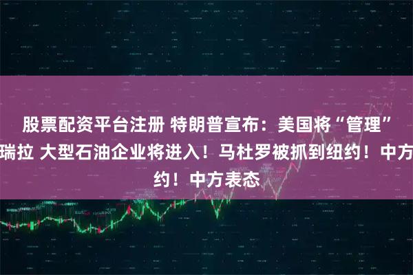 股票配资平台注册 特朗普宣布：美国将“管理”委内瑞拉 大型石油企业将进入！马杜罗被抓到纽约！中方表态
