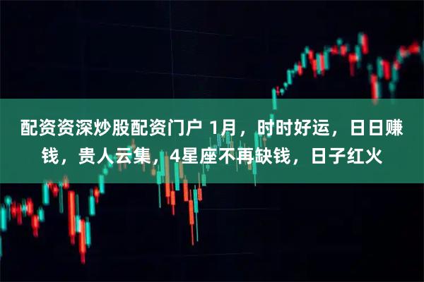 配资资深炒股配资门户 1月，时时好运，日日赚钱，贵人云集，4星座不再缺钱，日子红火