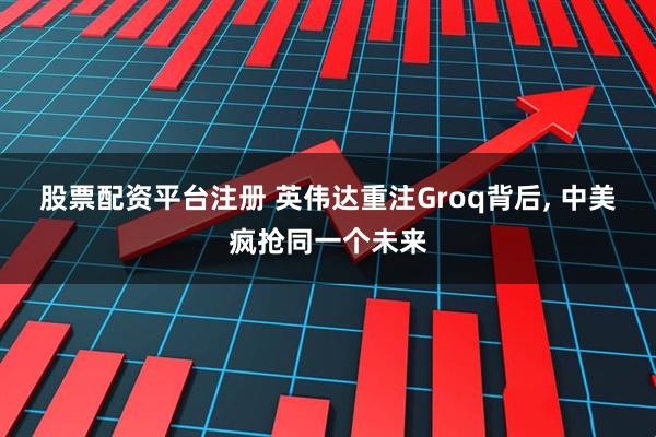 股票配资平台注册 英伟达重注Groq背后, 中美疯抢同一个未来