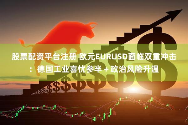 股票配资平台注册 欧元EURUSD面临双重冲击：德国工业喜忧参半＋政治风险升温