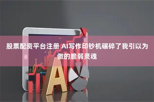 股票配资平台注册 AI写作印钞机碾碎了我引以为傲的脆弱灵魂