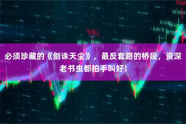 必须珍藏的《剑诛天尘》，最反套路的桥段，资深老书虫都拍手叫好！