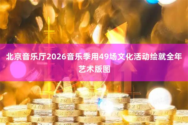 北京音乐厅2026音乐季用49场文化活动绘就全年艺术版图