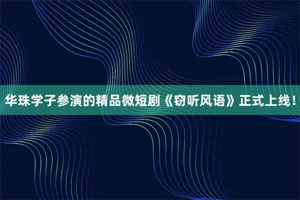 华珠学子参演的精品微短剧《窃听风语》正式上线！