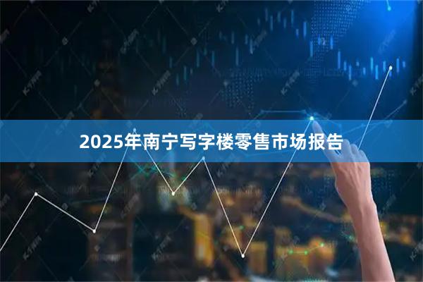 2025年南宁写字楼零售市场报告