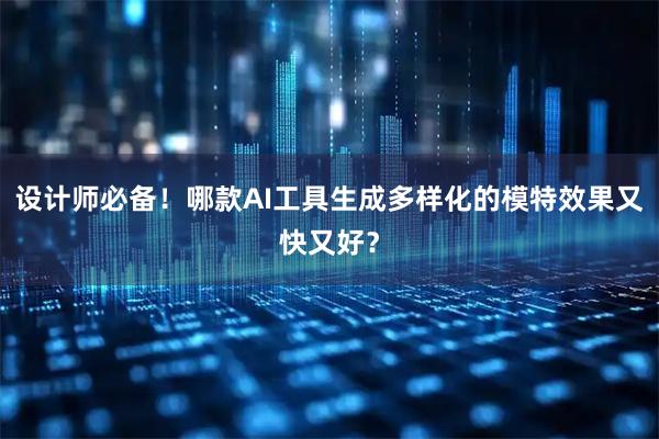 设计师必备！哪款AI工具生成多样化的模特效果又快又好？