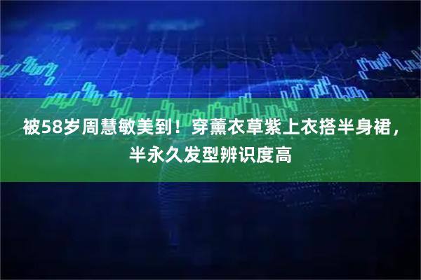 被58岁周慧敏美到！穿薰衣草紫上衣搭半身裙，半永久发型辨识度高