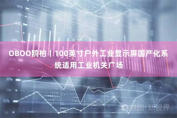 OBOO鸥柏丨100英寸户外工业显示屏国产化系统适用工业机关广场