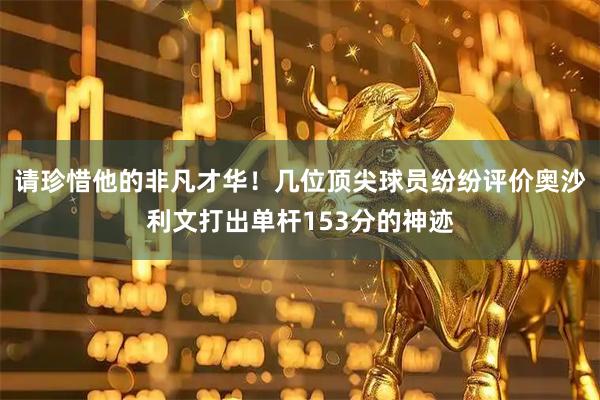 请珍惜他的非凡才华！几位顶尖球员纷纷评价奥沙利文打出单杆153分的神迹
