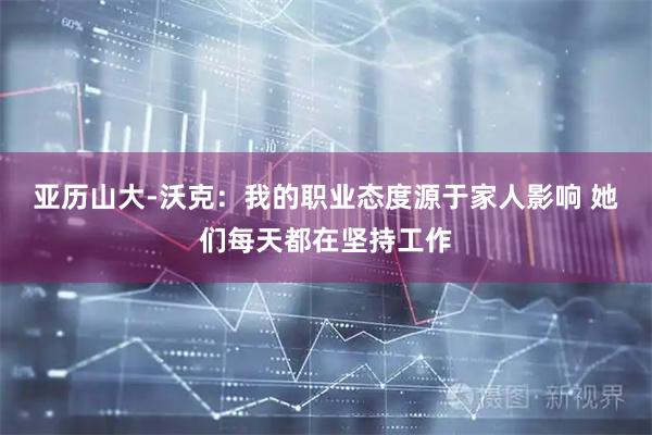 亚历山大-沃克：我的职业态度源于家人影响 她们每天都在坚持工作