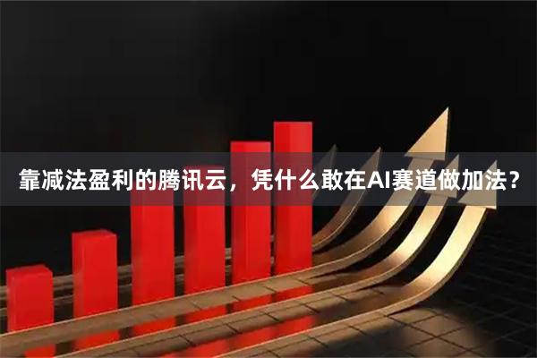 靠减法盈利的腾讯云，凭什么敢在AI赛道做加法？