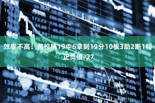 效率不高！弗拉格19中6拿到19分10板3助2断1帽 正负值-27