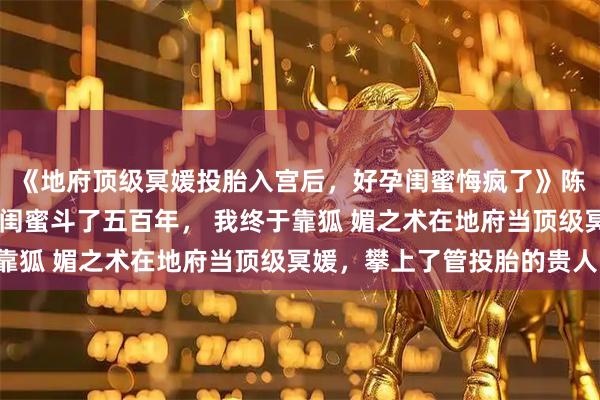 《地府顶级冥媛投胎入宫后，好孕闺蜜悔疯了》陈昭昭沈心兰萧允礼 和闺蜜斗了五百年， 我终于靠狐 媚之术在地府当顶级冥媛，攀上了管投胎的贵人，