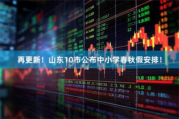 再更新！山东10市公布中小学春秋假安排！