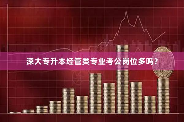 深大专升本经管类专业考公岗位多吗？