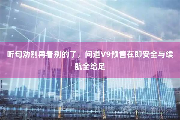 听句劝别再看别的了，问道V9预售在即安全与续航全给足