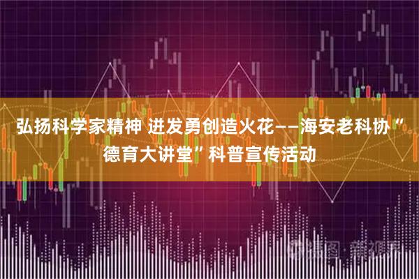 弘扬科学家精神 迸发勇创造火花——海安老科协“德育大讲堂”科普宣传活动