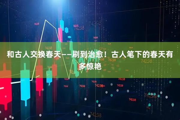 和古人交换春天——刷到治愈！古人笔下的春天有多惊艳