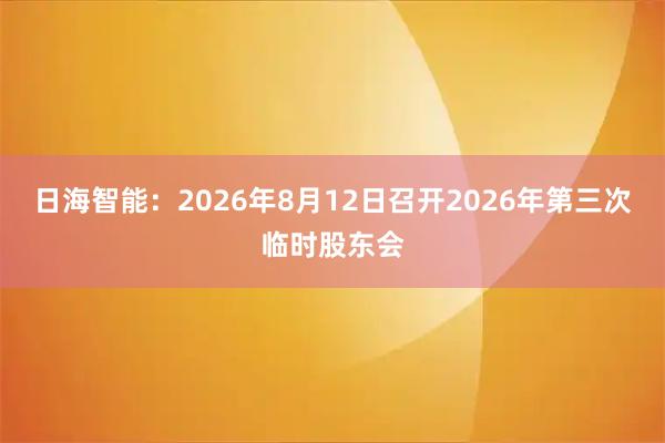 日海智能：2026年8月12日召开2026年第三次临时股东会